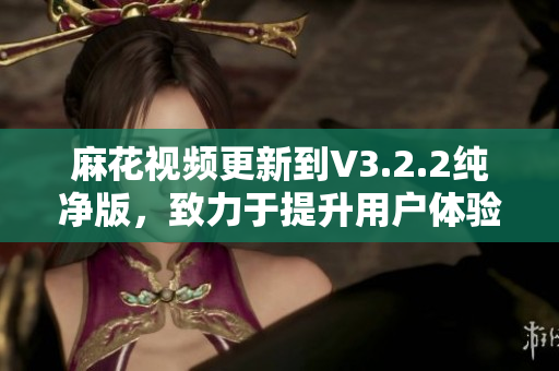 麻花視頻更新到V3.2.2純凈版，致力于提升用戶體驗