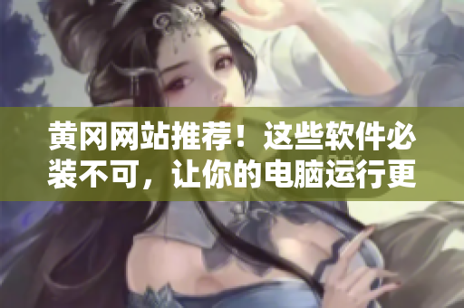 黃岡網(wǎng)站推薦！這些軟件必裝不可，讓你的電腦運(yùn)行更加順暢！