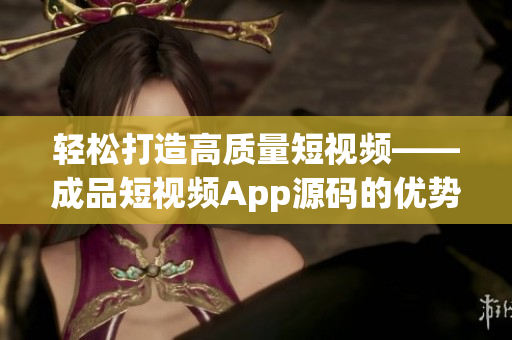 輕松打造高質(zhì)量短視頻——成品短視頻App源碼的優(yōu)勢(shì)