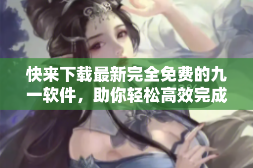 快來(lái)下載最新完全免費(fèi)的九一軟件，助你輕松高效完成各種任務(wù)！