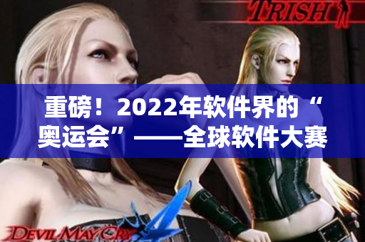 重磅！2022年軟件界的“奧運(yùn)會(huì)”——全球軟件大賽來了！