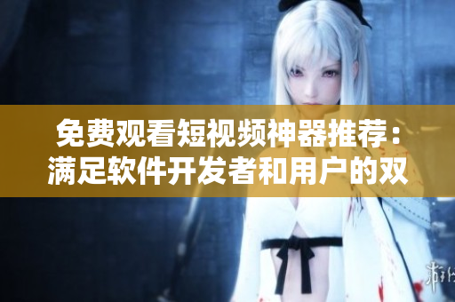 免費觀看短視頻神器推薦：滿足軟件開發(fā)者和用戶的雙重需求