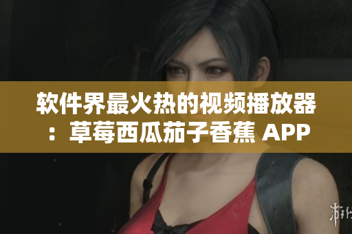 軟件界最火熱的視頻播放器：草莓西瓜茄子香蕉 APP