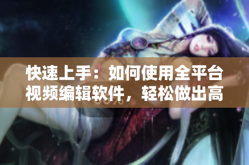 快速上手：如何使用全平臺(tái)視頻編輯軟件，輕松做出高水平視頻內(nèi)容！