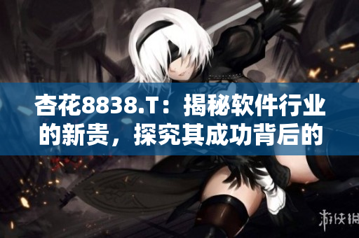 杏花8838.T:揭秘軟件行業(yè)的新貴,探究其成功背后的秘訣 杏花8838.T:揭秘軟件行業(yè)的新貴,探究其成功背后的秘訣