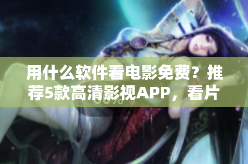 用什么軟件看電影免費(fèi)？推薦5款高清影視APP，看片無(wú)壓力！