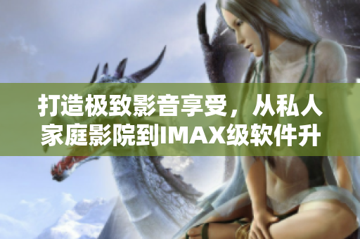 打造極致影音享受，從私人家庭影院到IMAX級(jí)軟件升級(jí)！