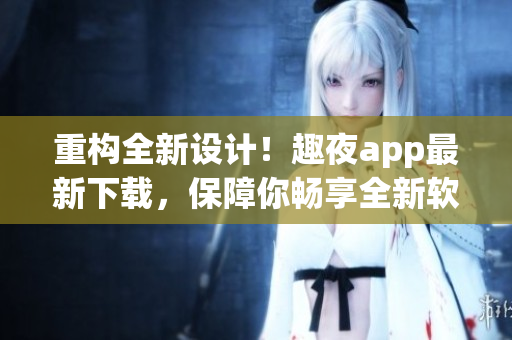 重構(gòu)全新設(shè)計(jì)！趣夜app最新下載，保障你暢享全新軟件的前沿體驗(yàn)！