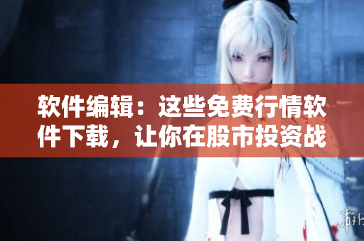 軟件編輯：這些免費(fèi)行情軟件下載，讓你在股市投資戰(zhàn)場(chǎng)中游刃有余！