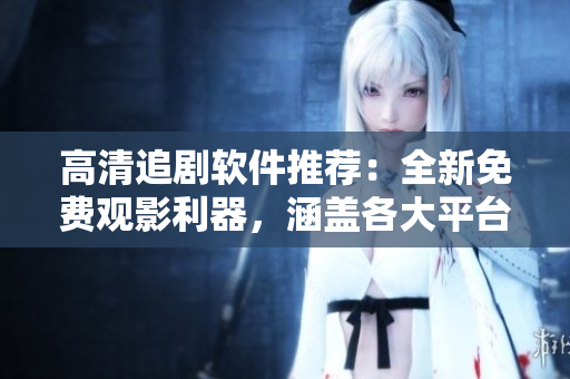 高清追劇軟件推薦:全新免費(fèi)觀影利器,涵蓋各大平臺,無廣告流暢體驗! 高清追劇軟件推薦:全新免費(fèi)觀影利器,涵蓋各大平臺,無廣告流暢體驗!