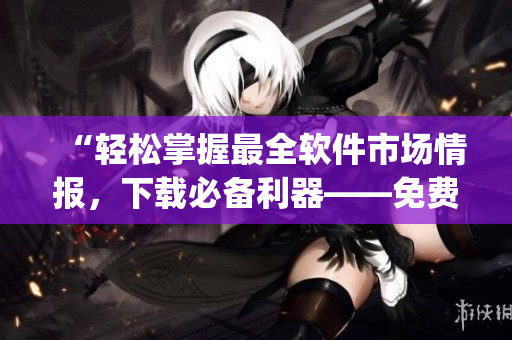 “輕松掌握最全軟件市場(chǎng)情報(bào)，下載必備利器——免費(fèi)軟件資訊app”