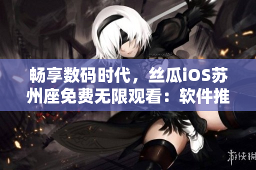 暢享數(shù)碼時代，絲瓜iOS蘇州座免費無限觀看：軟件推薦與使用攻略