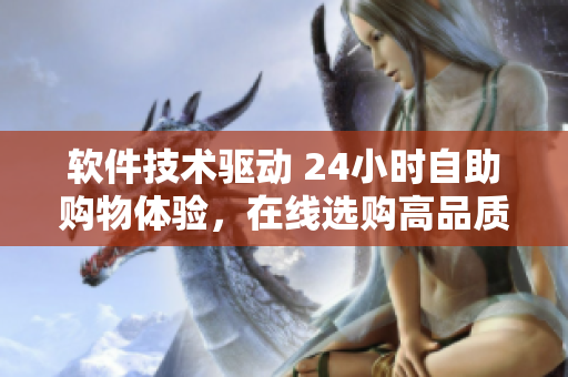 軟件技術(shù)驅(qū)動 24小時自助購物體驗(yàn)，在線選購高品質(zhì)軟件產(chǎn)品的利器