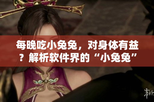 每晚吃小兔兔，對(duì)身體有益？解析軟件界的“小兔兔”現(xiàn)象！