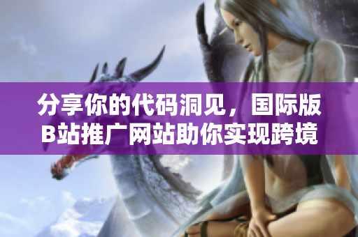 分享你的代碼洞見,國(guó)際版B站推廣網(wǎng)站助你實(shí)現(xiàn)跨境普及 分享你的代碼洞見,國(guó)際版B站推廣網(wǎng)站助你實(shí)現(xiàn)跨境普及