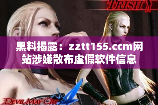黑料揭露:zztt155.ccm網(wǎng)站涉嫌散布虛假軟件信息 黑料揭露:zztt155.ccm網(wǎng)站涉嫌散布虛假軟件信息