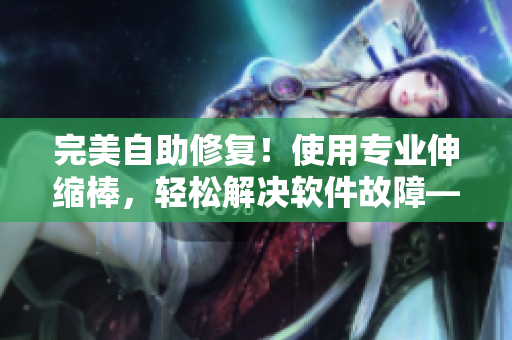 完美自助修復！使用專業(yè)伸縮棒，輕松解決軟件故障——詳細視頻教程