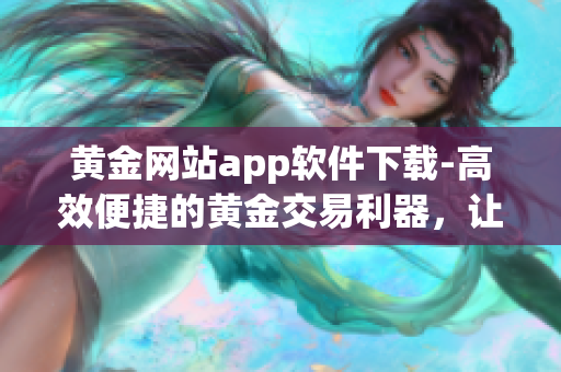 黃金網(wǎng)站app軟件下載-高效便捷的黃金交易利器，讓您走向財(cái)富巔峰！
