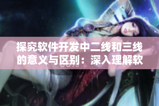 探究軟件開發(fā)中二線和三線的意義與區(qū)別：深入理解軟件開發(fā)的分層結構