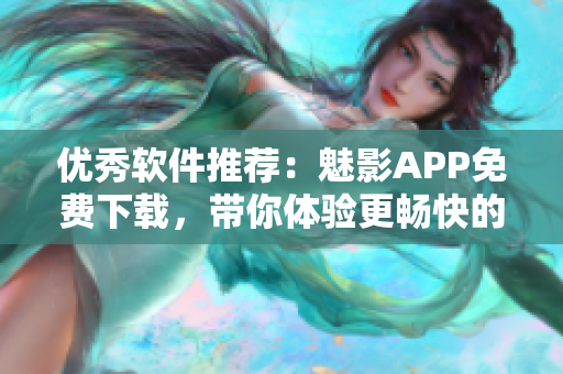 優(yōu)秀軟件推薦：魅影APP免費(fèi)下載，帶你體驗(yàn)更暢快的移動(dòng)端應(yīng)用！