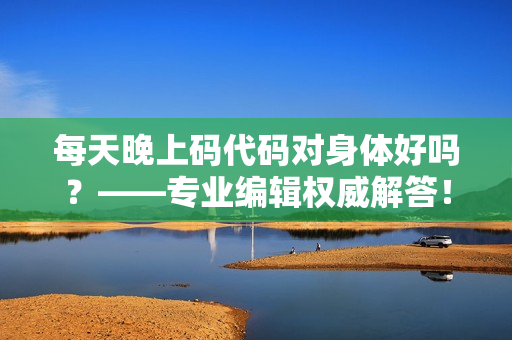 每天晚上碼代碼對(duì)身體好嗎？——專業(yè)編輯權(quán)威解答！