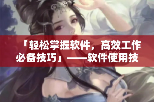 「輕松掌握軟件，高效工作必備技巧」——軟件使用技巧全指南