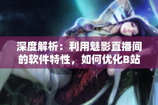 深度解析：利用魅影直播間的軟件特性，如何優(yōu)化B站直播體驗？
