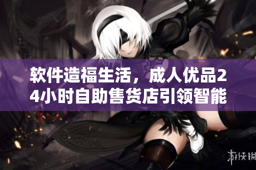 軟件造福生活，成人優(yōu)品24小時(shí)自助售貨店引領(lǐng)智能消費(fèi)革命