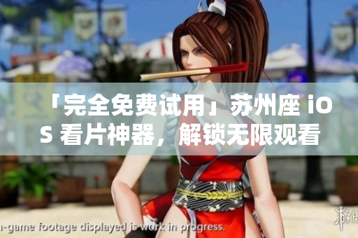 「完全免費試用」蘇州座 iOS 看片神器，解鎖無限觀看！