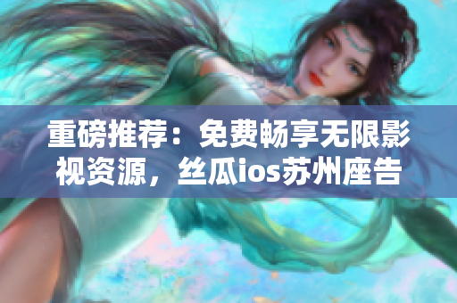 重磅推薦：免費暢享無限影視資源，絲瓜ios蘇州座告別困擾