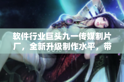 軟件行業(yè)巨頭九一傳媒制片廠，全新升級(jí)制作水平，帶您享受超凡視聽盛宴！