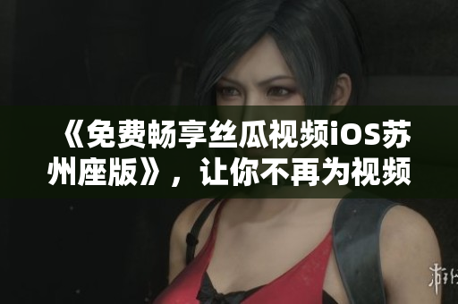 《免費(fèi)暢享絲瓜視頻iOS蘇州座版》,讓你不再為視頻付費(fèi) 《免費(fèi)暢享絲瓜視頻iOS蘇州座版》,讓你不再為視頻付費(fèi)
