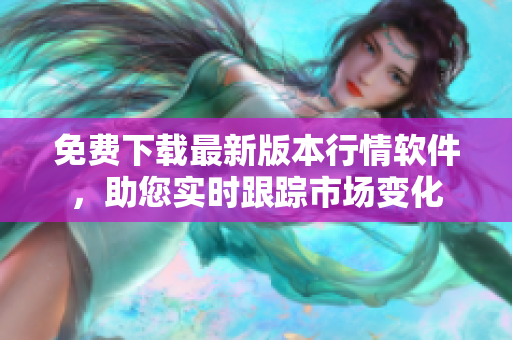 免費(fèi)下載最新版本行情軟件,助您實(shí)時(shí)跟蹤市場變化 免費(fèi)下載最新版本行情軟件,助您實(shí)時(shí)跟蹤市場變化