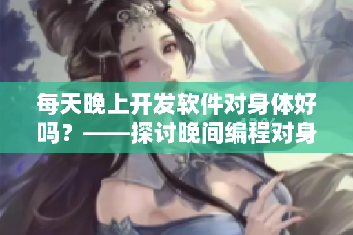 每天晚上開(kāi)發(fā)軟件對(duì)身體好嗎？——探討晚間編程對(duì)身體的影響