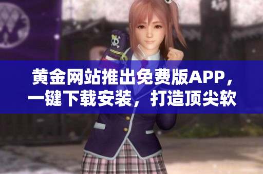 黃金網(wǎng)站推出免費(fèi)版APP，一鍵下載安裝，打造頂尖軟件使用體驗(yàn)！