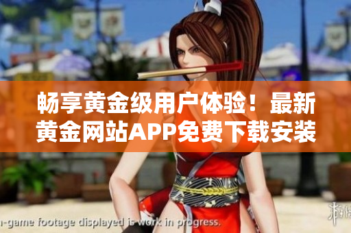 暢享黃金級(jí)用戶體驗(yàn)！最新黃金網(wǎng)站APP免費(fèi)下載安裝，教你如何投資理財(cái)