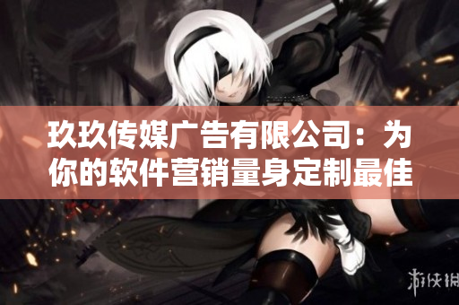玖玖傳媒廣告有限公司：為你的軟件營(yíng)銷(xiāo)量身定制最佳策略