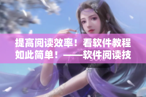 提高閱讀效率！看軟件教程如此簡(jiǎn)單！——軟件閱讀技巧與方法