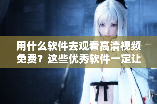 用什么軟件去觀看高清視頻免費(fèi)？這些優(yōu)秀軟件一定讓你的視頻觀看體驗(yàn)翻倍！