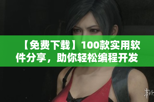 【免費(fèi)下載】100款實(shí)用軟件分享，助你輕松編程開發(fā)！