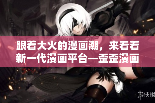 跟著大火的漫畫潮，來看看新一代漫畫平臺—歪歪漫畫軟件平臺