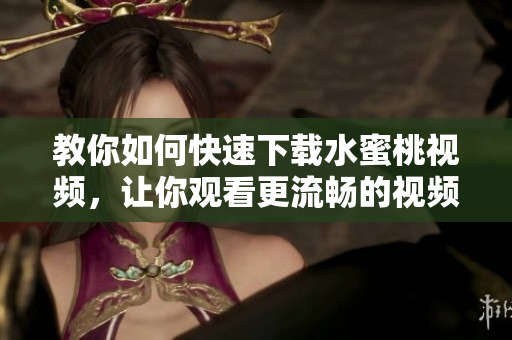 教你如何快速下載水蜜桃視頻，讓你觀看更流暢的視頻體驗的軟件分享