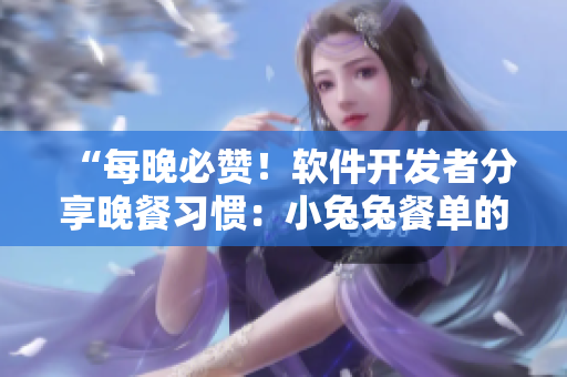 “每晚必贊！軟件開(kāi)發(fā)者分享晚餐習(xí)慣：小兔兔餐單的優(yōu)點(diǎn)與風(fēng)險(xiǎn)！”