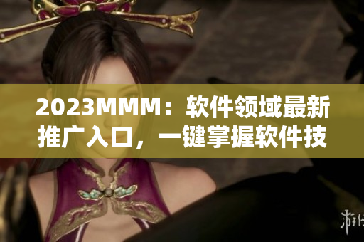 2023MMM：軟件領(lǐng)域最新推廣入口，一鍵掌握軟件技能！