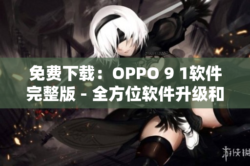 免費下載：OPPO 9 1軟件完整版 - 全方位軟件升級和優(yōu)化