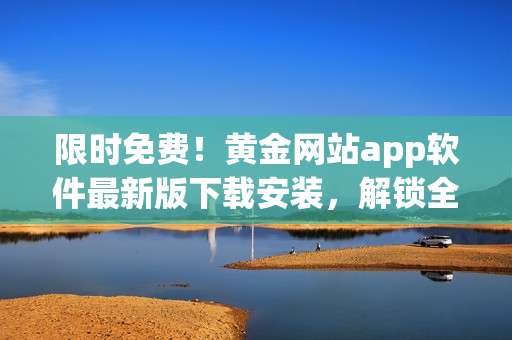 限時免費！黃金網(wǎng)站app軟件最新版下載安裝，解鎖全新功能體驗！