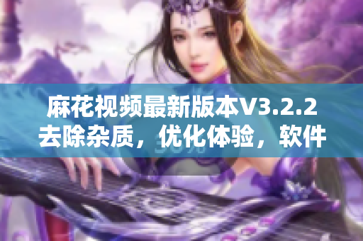 麻花視頻最新版本V3.2.2去除雜質(zhì)，優(yōu)化體驗，軟件性能升級！