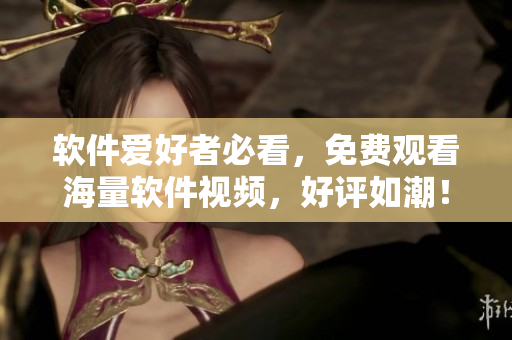 軟件愛好者必看，免費(fèi)觀看海量軟件視頻，好評(píng)如潮！