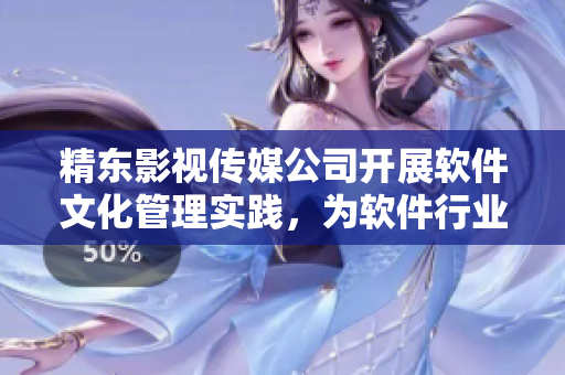 精東影視傳媒公司開展軟件文化管理實踐，為軟件行業(yè)注入新動力