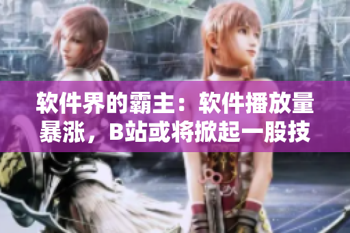 軟件界的霸主：軟件播放量暴漲，B站或?qū)⑾破鹨还杉夹g(shù)革命！